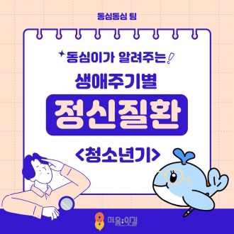 [마음;잇길 3기 동심동심팀] 생애주기별 정신질환 시리즈: 청소년기편