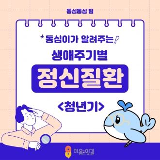 [마음;잇길 3기 동심동심팀] 생애주기별 정신질환 시리즈: 청년기편